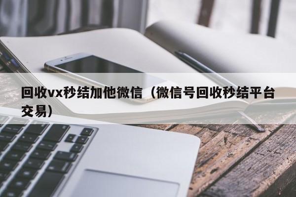 回收vx秒结加他微信（微信号回收秒结平台交易）