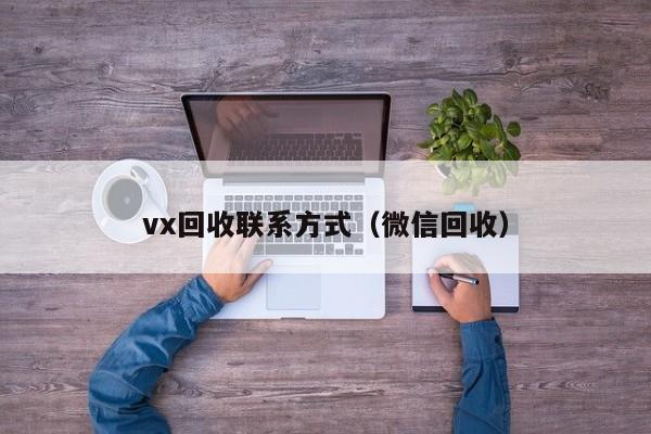 vx回收联系方式（微信回收）