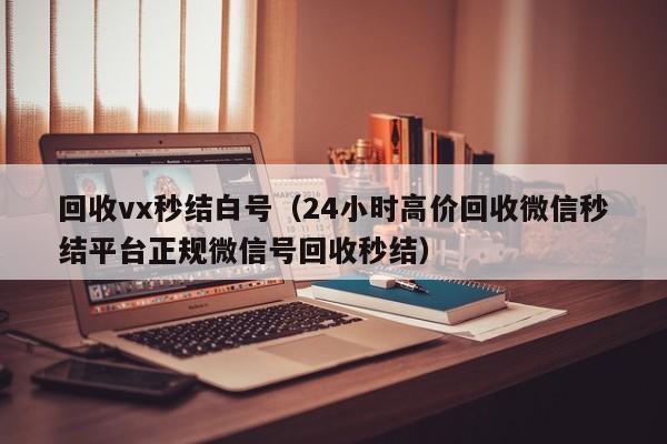 回收vx秒结白号（24小时高价回收微信秒结平台正规微信号回收秒结）