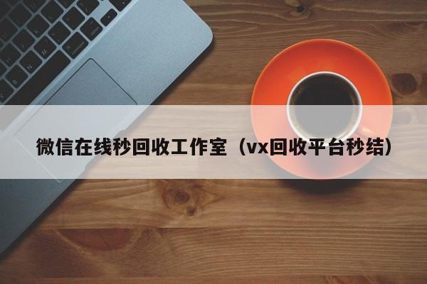 微信在线秒回收工作室（vx回收平台秒结）