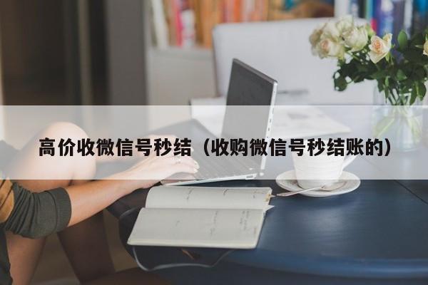 高价收微信号秒结（收购微信号秒结账的）