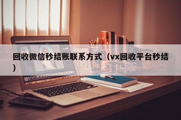 回收微信秒结账联系方式（vx回收平台秒结）