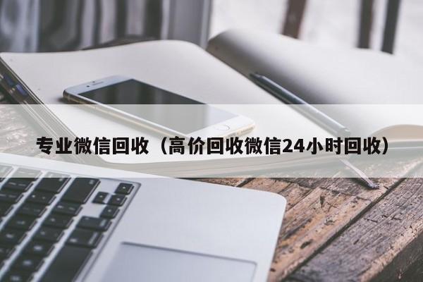 专业微信回收（高价回收微信24小时回收）