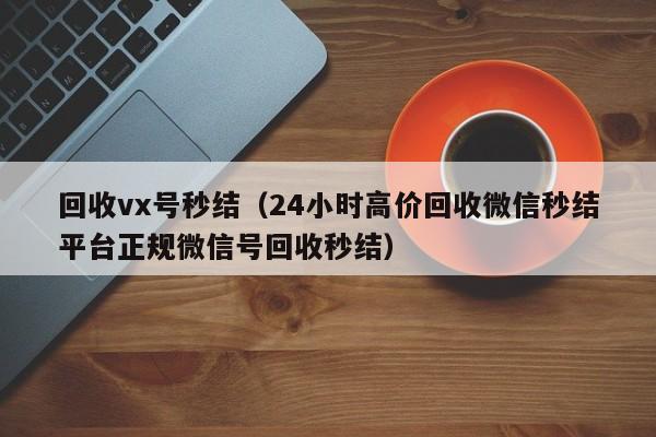 回收vx号秒结（24小时高价回收微信秒结平台正规微信号回收秒结）