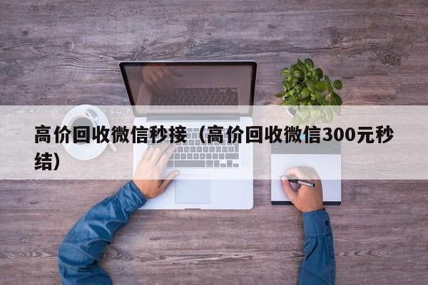 高价回收微信秒接（高价回收微信300元秒结）