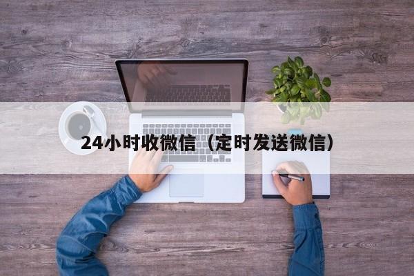 24小时收微信（定时发送微信）