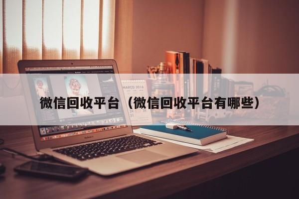 微信回收平台（微信回收平台有哪些）