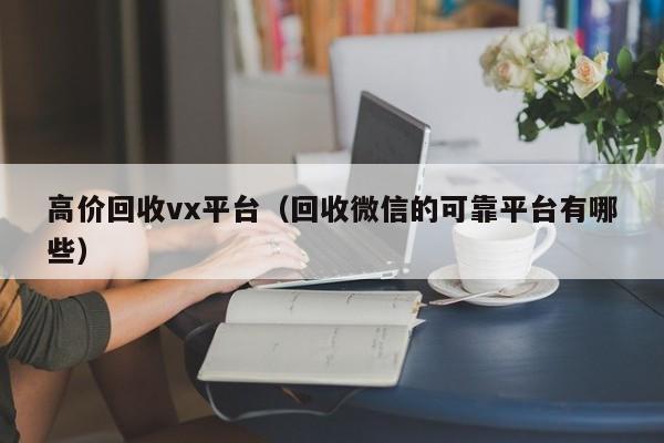 高价回收vx平台（回收微信的可靠平台有哪些）
