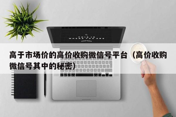 高于市场价的高价收购微信号平台（高价收购微信号其中的秘密）