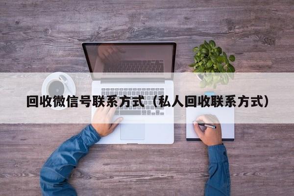 回收微信号联系方式（私人回收联系方式）